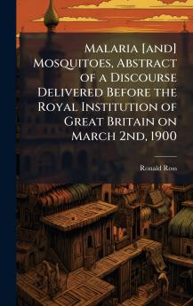 Malaria [and] Mosquitoes Abstract of a Discourse Delivered Before the Royal Institution of Great Britain on March 2nd 1900