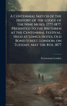 Centennial Sketch of the History of the Lodge of the Nine Muses 1777-1877. Presented to the Brethren at the Centennial Festival Held at Long's Hotes Old Bond Street London on Tuesday May the 8th 1877