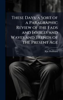 These Days; a Sort of a Paragraphic Review of the Fads and Foibles and Waves and Trends of the Present Age