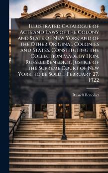Illustrated Catalogue of Acts and Laws of the Colony and State of New York and of the Other Original Colonies and States Constituting the Collection Made by Hon. Russell Benedict Justice of the Supreme Court of New York to be Sold ... February 27 1922