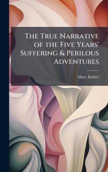 True Narrative of the Five Years' Suffering & Perilous Adventures