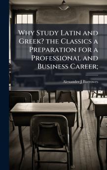 Why Study Latin and Greek? the Classics a Preparation for a Professional and Business Career;