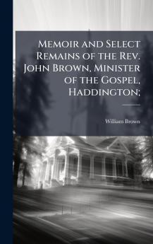 Memoir and Select Remains of the Rev. John Brown Minister of the Gospel Haddington;