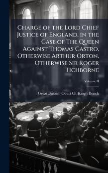 Charge of the Lord Chief Justice of England in the Case of The Queen Against Thomas Castro Otherwise Arthur Orton Otherwise Sir Roger Tichborne