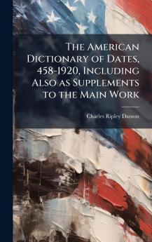 American Dictionary of Dates 458-1920 Including Also as Supplements to the Main Work
