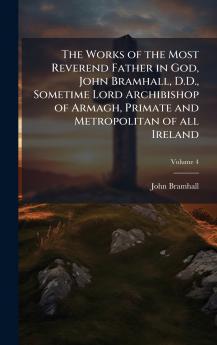Works of the Most Reverend Father in God John Bramhall D.D. Sometime Lord Archibishop of Armagh Primate and Metropolitan of all Ireland