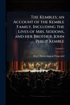 Kembles; an Account of the Kemble Family Including the Lives of Mrs. Siddons and her Brother John Philip Kemble
