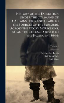 History of the Expedition Under the Command of Captains Lewis and Clark to the Sources of the Missouri Across the Rocky Mountains Down the Columbia River to the Pacific in 1804-6