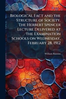 Biological Fact and the Structure of Society. The Herbert Spencer Lecture Delivered at the Examination Schools on Wednesday February 28 1912