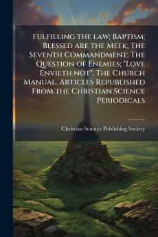 Fulfilling the law; Baptism; Blessed are the Meek; The Seventh Commandment; The Question of Enemies; Love Envieth not; The Church Manual. Articles Republished From the Christian Science Periodicals