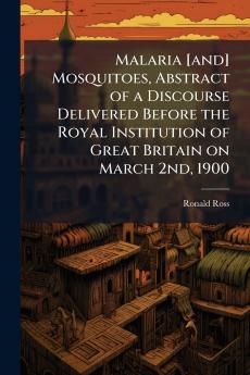 Malaria [and] Mosquitoes Abstract of a Discourse Delivered Before the Royal Institution of Great Britain on March 2nd 1900