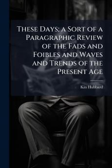 These Days; a Sort of a Paragraphic Review of the Fads and Foibles and Waves and Trends of the Present Age