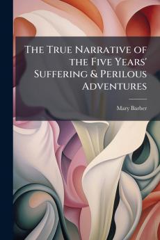 True Narrative of the Five Years' Suffering & Perilous Adventures