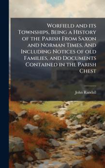 Worfield and its Townships Being a History of the Parish From Saxon and Norman Times. And Including Notices of old Families and Documents Contained in the Parish Chest