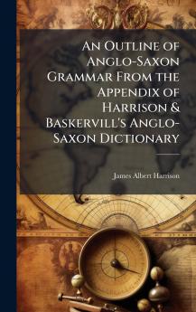 Outline of Anglo-Saxon Grammar From the Appendix of Harrison & Baskervill's Anglo-Saxon Dictionary