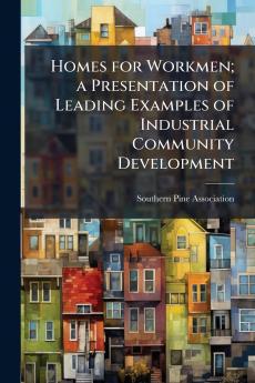 Homes for Workmen; a Presentation of Leading Examples of Industrial Community Development