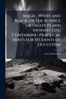 Magic White and Black; or The Science of Finate [!] and Infinate Life Containing Practical Hints for Students of Occultism