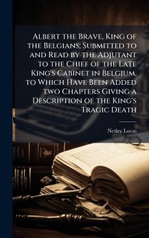 Albert the Brave King of the Belgians; Submitted to and Read by the Adjutant to the Chief of the Late King's Cabinet in Belgium to Which Have Been Added two Chapters Giving a Description of the King's Tragic Death