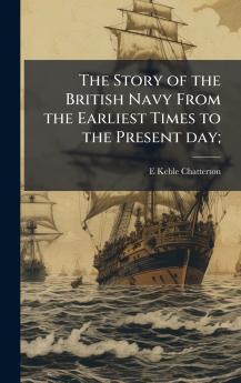 Story of the British Navy From the Earliest Times to the Present day;