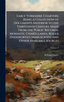 Early Yorkshire Charters; Being a Collection of Documents Anterior to the Thirteenth Century Made From the Public Records Monastic Chartularies Roger Dodsworth's Manuscripts and Other Available Sources