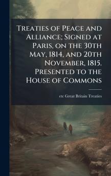 Treaties of Peace and Alliance; Signed at Paris on the 30th May 1814 and 20th November 1815. Presented to the House of Commons