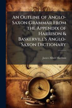 Outline of Anglo-Saxon Grammar From the Appendix of Harrison & Baskervill's Anglo-Saxon Dictionary