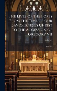Lives of the Popes From the Time of our Saviour Jesus Christ to the Accession of Gregory VII