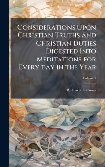 Considerations Upon Christian Truths and Christian Duties Digested Into Meditations for Every day in the Year