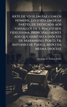 Arte de vivir em paz com os homens dividida em duas partes de dedicada aos vassallos de S. Magestade fidelissima principalemente aos que habitÃ£o a diocese de MaranhÃ£o. Por D. Fr. Antonio de Padua bispo da mesma diocese