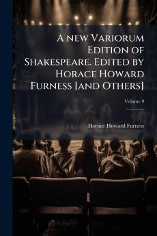 new Variorum Edition of Shakespeare. Edited by Horace Howard Furness [and Others]