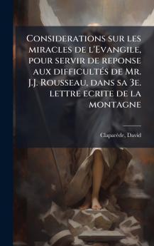 Considerations sur les miracles de l'Evangile pour servir de reponse aux difficultÃ(c)s de Mr. J.J. Rousseau dans sa 3e. lettre ecrite de la montagne