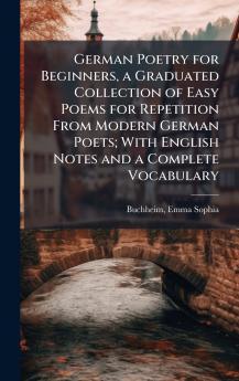 German Poetry for Beginners a Graduated Collection of Easy Poems for Repetition From Modern German Poets; With English Notes and a Complete Vocabulary