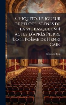 Chiquito le joueur de Pelote; scènes de la vie basque en 4 actes d'après Pierre Loti. Poème de Henri Cain