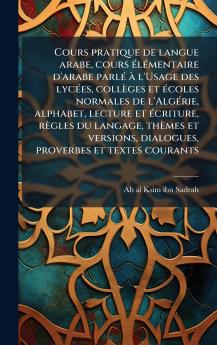 Cours pratique de langue arabe cours Ã(c)lÃ(c)mentaire d'arabe parlÃ(c) Ã l'Usage des lycÃ(c)es collèges et Ã(c)coles normales de l'AlgÃ(c)rie alphabet lecture et Ã(c)criture règles du langage thèmes et versions dialogues proverbes et textes couran