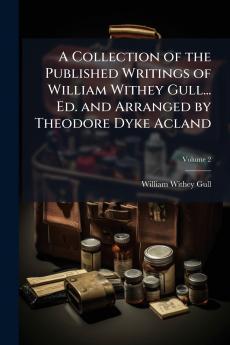 Collection of the Published Writings of William Withey Gull... Ed. and Arranged by Theodore Dyke Acland