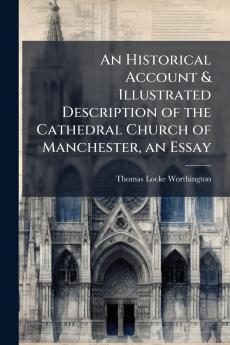 Historical Account & Illustrated Description of the Cathedral Church of Manchester an Essay
