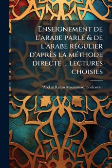 Enseignement de l'arabe parlÃ(c) & de l'arabe rÃ(c)gulier d'après la mÃ(c)thode directe ... lectures choisies