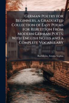 German Poetry for Beginners a Graduated Collection of Easy Poems for Repetition From Modern German Poets; With English Notes and a Complete Vocabulary
