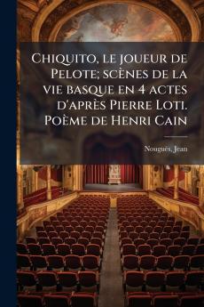 Chiquito le joueur de Pelote; scènes de la vie basque en 4 actes d'après Pierre Loti. Poème de Henri Cain