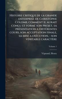 Histoire critique de la grande enterprise de Christophe Colomb comment il aurait conçu et formÃ(c) son projet sa prÃ(c)sentation a diffÃ(c)rentes cours son acceptation finale sa mise a exÃ(c)cution - son vÃ(c)ritable caractère