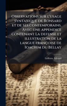 Observations sur l'usage syntaxique de Ronsard et de ses contemporains. Avec une appendice contenant La defense et illustration de la langue françoise de Ioachim du Bellay
