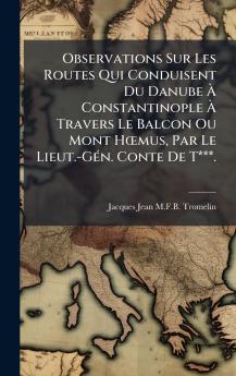 Observations Sur Les Routes Qui Conduisent Du Danube Ã&#128; Constantinople Ã&#128; Travers Le Balcon Ou Mont HÅmus Par Le Lieut.-GÃ(c)n. Conte De T***.
