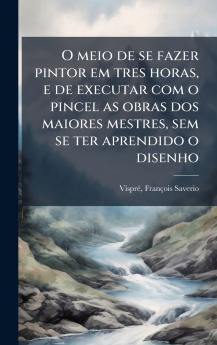 O meio de se fazer pintor em tres horas e de executar com o pincel as obras dos maiores mestres sem se ter aprendido o disenho