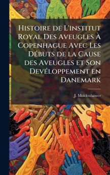 Histoire de L'institut Royal Des Aveugles Ã&#128; Copenhague Avec Les DÃ(c)buts de la Cause des Aveugles et Son DevÃ(c)loppement en Danemark