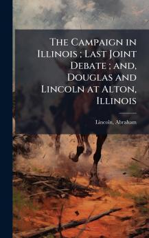 Campaign in Illinois; Last Joint Debate; and Douglas and Lincoln at Alton Illinois