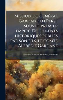 Mission du gÃ(c)nÃ(c)ral Gardane en Perse sous le premier empire. Documents historiques publiÃ(c)s par son fils le comte Alfred e Gardane