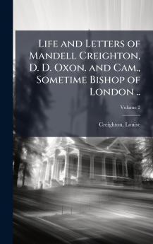 Life and Letters of Mandell Creighton D. D. Oxon. and Cam. Sometime Bishop of London ..