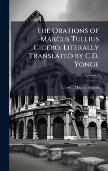 Orations of Marcus Tullius Cicero Literally Translated by C.D. Yonge