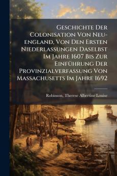 Geschichte Der Colonisation Von Neu-england Von Den Ersten Niederlassungen Daselbst Im Jahre 1607 Bis Zur EinfÃ1/4hrung Der Provinzialverfassung Von Massachusetts Im Jahre 1692