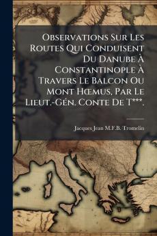 Observations Sur Les Routes Qui Conduisent Du Danube Ã&#128; Constantinople Ã&#128; Travers Le Balcon Ou Mont HÅmus Par Le Lieut.-GÃ(c)n. Conte De T***.